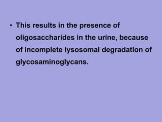 • This results in the presence of
oligosaccharides in the urine, because
of incomplete lysosomal degradation of
glycosaminoglycans.

 