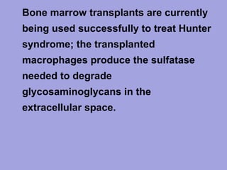 • Bone marrow transplants are currently
being used successfully to treat Hunter
syndrome; the transplanted
macrophages produce the sulfatase
needed to degrade
glycosaminoglycans in the
extracellular space.

 