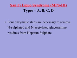 San Fi Lippo Syndrome (MPS-III)
Types – A, B, C, D
• Four enzymatic steps are necessary to remove
N-sulphated and N-acetylated glucosamine
residues from Heparan Sulphate

 