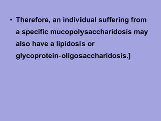• Therefore, an individual suffering from
a specific mucopolysaccharidosis may
also have a lipidosis or
glycoprotein‑ oligosaccharidosis.]

 