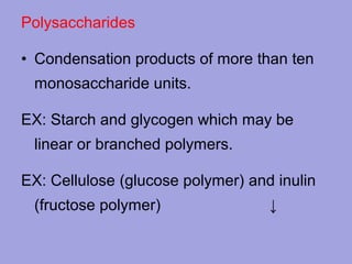 Polysaccharides
• Condensation products of more than ten
monosaccharide units.
EX: Starch and glycogen which may be
linear or branched polymers.
EX: Cellulose (glucose polymer) and inulin
(fructose polymer)

↓

 