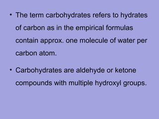 • The term carbohydrates refers to hydrates
of carbon as in the empirical formulas
contain approx. one molecule of water per
carbon atom.
• Carbohydrates are aldehyde or ketone
compounds with multiple hydroxyl groups.

 