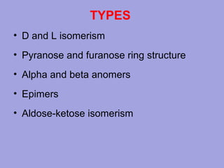 TYPES
• D and L isomerism
• Pyranose and furanose ring structure
• Alpha and beta anomers
• Epimers
• Aldose-ketose isomerism

 