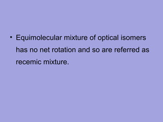 • Equimolecular mixture of optical isomers
has no net rotation and so are referred as
recemic mixture.

 