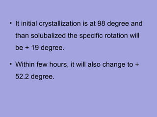 • It initial crystallization is at 98 degree and
than solubalized the specific rotation will
be + 19 degree.
• Within few hours, it will also change to +
52.2 degree.

 
