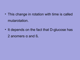 • This change in rotation with time is called
mutarotation.
• It depends on the fact that D-glucose has
2 anomers α and ß.

 
