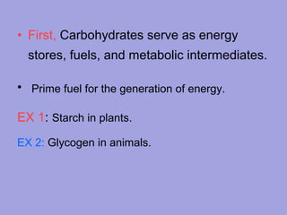 • First, Carbohydrates serve as energy
stores, fuels, and metabolic intermediates.
• Prime fuel for the generation of energy.
EX 1: Starch in plants.
EX 2: Glycogen in animals.

 