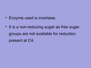 • Enzyme used is invertase.
• It is a non-reducing sugar as free sugar
groups are not available for reduction
present at C4.

 