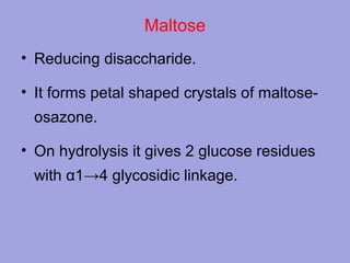 Maltose
• Reducing disaccharide.
• It forms petal shaped crystals of maltoseosazone.
• On hydrolysis it gives 2 glucose residues
with α1→4 glycosidic linkage.

 