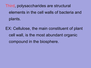 Third, polysaccharides are structural
elements in the cell walls of bacteria and
plants.
EX: Cellulose, the main constituent of plant
cell wall, is the most abundant organic
compound in the biosphere.

 