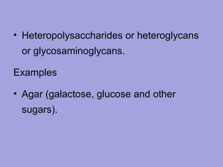 • Heteropolysaccharides or heteroglycans
or glycosaminoglycans.
Examples
• Agar (galactose, glucose and other
sugars).

 
