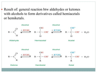  Result of: general reaction btw aldehydes or ketones 
with alcohols to form derivatives called hemiacetals 
or hemiketals. 
 