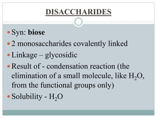 DISACCHARIDES 
Syn: biose 
 2 monosaccharides covalently linked 
 Linkage – glycosidic 
 Result of - condensation reaction (the 
elimination of a small molecule, like H2O, 
from the functional groups only) 
 Solubility - H2O 
 