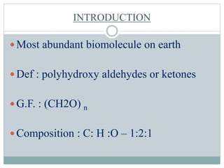 INTRODUCTION 
 Most abundant biomolecule on earth 
 Def : polyhydroxy aldehydes or ketones 
 G.F. : (CH2O) n 
Composition : C: H :O – 1:2:1 
 