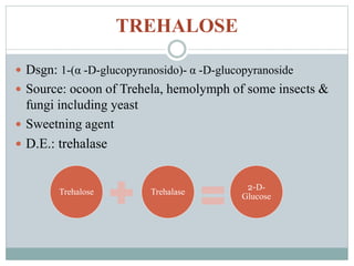 TREHALOSE 
 Dsgn: 1-(α -D-glucopyranosido)- α -D-glucopyranoside 
 Source: ocoon of Trehela, hemolymph of some insects & 
fungi including yeast 
 Sweetning agent 
 D.E.: trehalase 
Trehalose Trehalase 
2-D-Glucose 
 