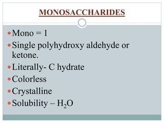 MONOSACCHARIDES 
Mono = 1 
Single polyhydroxy aldehyde or 
ketone. 
Literally- C hydrate 
Colorless 
Crystalline 
Solubility – H2O 
 