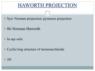HAWORTH PROJECTION 
 Syn: Norman projection; pyranose projection 
 Sir Norman Haworth 
 In aqs soln. 
 Cyclic/ring structure of monosaccharide 
 3D 
 