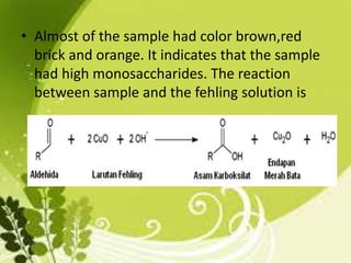 • Almost of the sample had color brown,red
brick and orange. It indicates that the sample
had high monosaccharides. The reaction
between sample and the fehling solution is
 