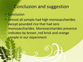 Conclusion and suggestion
• Conclusion
• Almost all sample had high monosaccharides
except pounded rice that had zero
monosaccharides. Monosaccharides presence
indicates by brown ,red brick and orange
sample in our experiment
 