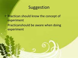 Suggestion
• Practican should know the concept of
experiment
Practicanshould be aware when doing
experiment
 