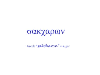 σακχαρων
Greek “sakcharon” = sugar
 