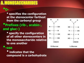 A. MONOSACCHARIDES
•D-
•specifies the configuration
at the stereocenter farthest
from the carbonyl group
•Prefixes (rib-, arabin-,
and gluc-)
•specify the configuration
of all other stereocenters in
the monosaccharide relative
to one another
•-ose
•indicates that the
compound is a carbohydrate
 