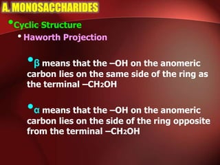 A. MONOSACCHARIDES
•Cyclic Structure
•Haworth Projection
•β means that the –OH on the anomeric
carbon lies on the same side of the ring as
the terminal –CH2OH
•α means that the –OH on the anomeric
carbon lies on the side of the ring opposite
from the terminal –CH2OH
 