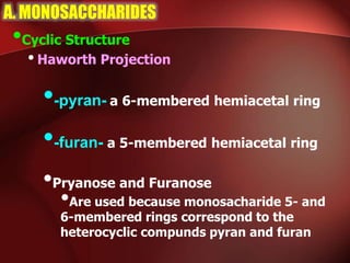 A. MONOSACCHARIDES
•Cyclic Structure
•Haworth Projection
•-pyran- a 6-membered hemiacetal ring
•-furan- a 5-membered hemiacetal ring
•Pryanose and Furanose
•Are used because monosacharide 5- and
6-membered rings correspond to the
heterocyclic compunds pyran and furan
 