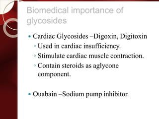  Cardiac Glycosides –Digoxin, Digitoxin
◦ Used in cardiac insufficiency.
◦ Stimulate cardiac muscle contraction.
◦ Contain steroids as aglycone
component.
 Ouabain –Sodium pump inhibitor.
 