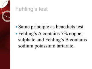 Fehling’s test
Same principle as benedicts test
Fehling’s A contains 7% copper
sulphate and Fehling’s B contains
sodium potassium tartarate.
 