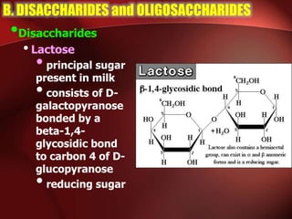 B. DISACCHARIDES and OLIGOSACCHARIDES
•Disaccharides
•Lactose
•principal sugar
present in milk
•consists of D-
galactopyranose
bonded by a
beta-1,4-
glycosidic bond
to carbon 4 of D-
glucopyranose
•reducing sugar
 