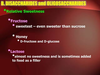 B. DISACCHARIDES and OLIGOSACCHARIDES
•Relative Sweetness
•Fructose
•sweetest – even sweeter than sucrose
•Honey
•D-fructose and D-glucose
•Lactose
•almost no sweetness and is sometimes added
to food as a filler
 