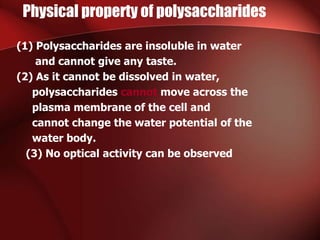 Physical property of polysaccharides
(1) Polysaccharides are insoluble in water
and cannot give any taste.
(2) As it cannot be dissolved in water,
polysaccharides cannot move across the
plasma membrane of the cell and
cannot change the water potential of the
water body.
(3) No optical activity can be observed
 
