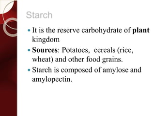 Starch
 It is the reserve carbohydrate of plant
kingdom
 Sources: Potatoes, cereals (rice,
wheat) and other food grains.
 Starch is composed of amylose and
amylopectin.
 