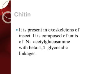  It is present in exoskeletons of
insect. It is composed of units
of N- acetylglucosamine
with beta-1,4 glycosidic
linkages.
 