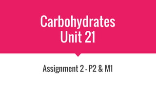 Carbohydrates
Unit 21
Assignment 2 – P2 & M1
 