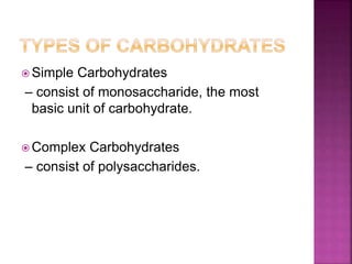  Simple Carbohydrates
– consist of monosaccharide, the most
basic unit of carbohydrate.
Complex Carbohydrates
– consist of polysaccharides.