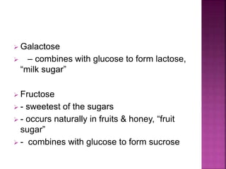  Galactose
– combines with glucose to form lactose,
“milk sugar”
Fructose
- sweetest of the sugars
- occurs naturally in fruits & honey, “fruit
sugar”
- combines with glucose to form sucrose