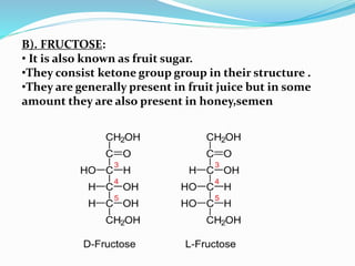 B). FRUCTOSE:
• It is also known as fruit sugar.
•They consist ketone group group in their structure .
•They are generally present in fruit juice but in some
amount they are also present in honey,semen
 