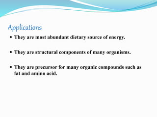 Applications
 They are most abundant dietary source of energy.
 They are structural components of many organisms.
 They are precursor for many organic compounds such as
fat and amino acid.
 