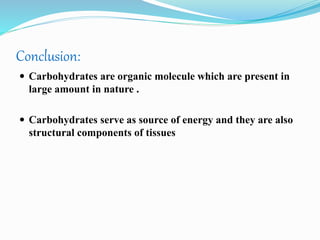 Conclusion:
 Carbohydrates are organic molecule which are present in
large amount in nature .
 Carbohydrates serve as source of energy and they are also
structural components of tissues
 