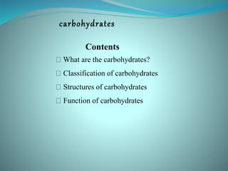 carbohydrates
Contents
What are the carbohydrates?
Classification of carbohydrates
Structures of carbohydrates
Function of carbohydrates
 