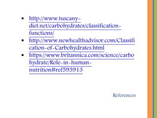 References
 http://www.tuscany-
diet.net/carbohydrates/classification-
functions/
 http://www.newhealthadvisor.com/Classifi
cation-of-Carbohydrates.html
 https://www.britannica.com/science/carbo
hydrate/Role-in-human-
nutrition#ref593913
 