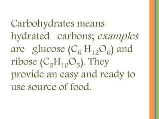 Carbohydrates means
hydrated carbons; examples
are glucose (C6 H12O6) and
ribose (C5H10O5). They
provide an easy and ready to
use source of food.
 