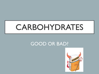 CARBOHYDRATES
GOOD OR BAD?
 