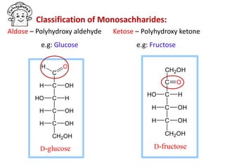 C
C OHH
C HHO
C OHH
C OHH
CH2OH
D-glucose
OH
Aldose – Polyhydroxy aldehyde
e.g: Glucose
C HHO
C OHH
C OHH
CH2OH
CH2OH
C O
D-fructose
Ketose – Polyhydroxy ketone
e.g: Fructose
Classification of Monosachharides:
 