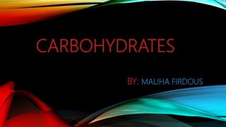 CARBOHYDRATES
BY: MALIHA FIRDOUS
 