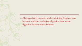 – Glycogen fixed in picric acid-containing fixatives may
be more resistant to diastase digestion than when
digestion follows other fixatives
 