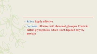 – Saliva: highly effective.
– Pectinase: effective with abnormal glycogen. Found in
certain glycogenesis, which is not digested easy by
amylase
 
