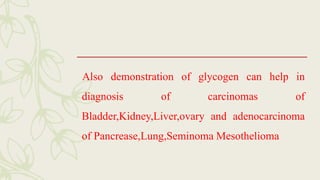 Also demonstration of glycogen can help in
diagnosis of carcinomas of
Bladder,Kidney,Liver,ovary and adenocarcinoma
of Pancrease,Lung,Seminoma Mesothelioma
 